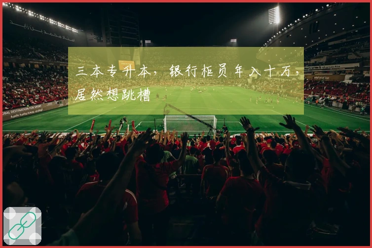 三本专升本，银行柜员年入十万，居然想跳槽