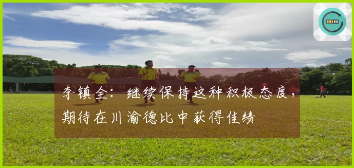 李镇全：继续保持这种积极态度，期待在川渝德比中获得佳绩
