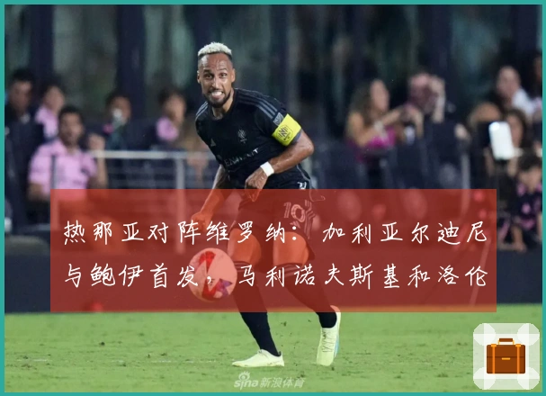 热那亚对阵维罗纳：加利亚尔迪尼与鲍伊首发，马利诺夫斯基和洛伦佐-科隆博参赛