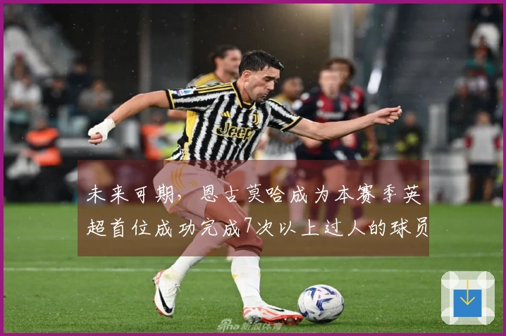 未来可期，恩古莫哈成为本赛季英超首位成功完成7次以上过人的球员