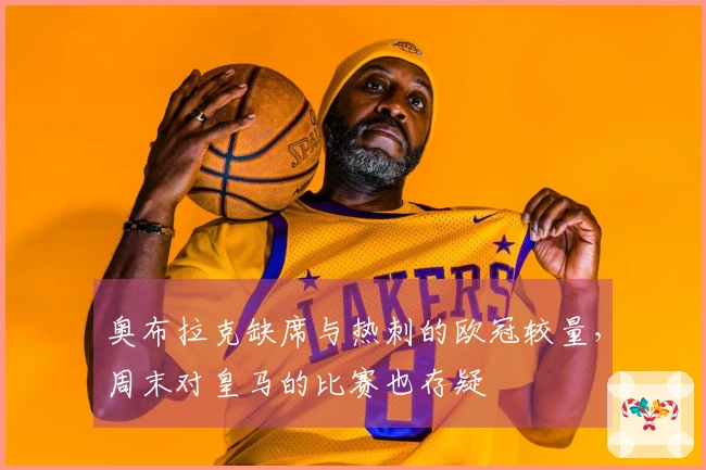 奥布拉克缺席与热刺的欧冠较量，周末对皇马的比赛也存疑