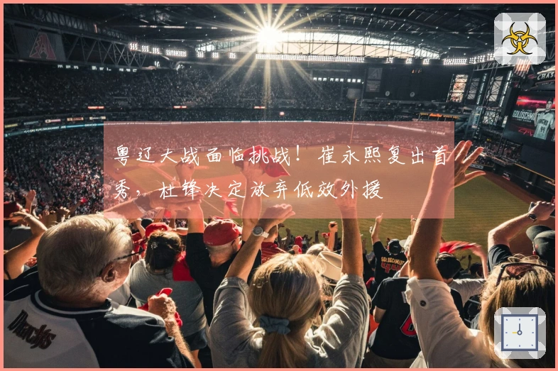 粤辽大战面临挑战！崔永熙复出首秀，杜锋决定放弃低效外援