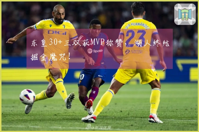 东皇30+三双获MVP称赞，湖人终结掘金魔咒！