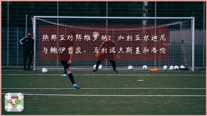 热那亚对阵维罗纳：加利亚尔迪尼与鲍伊首发，马利诺夫斯基和洛伦佐-科隆博参赛