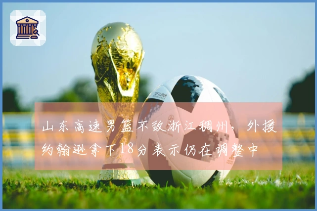 山东高速男篮不敌浙江稠州，外援约翰逊拿下18分表示仍在调整中