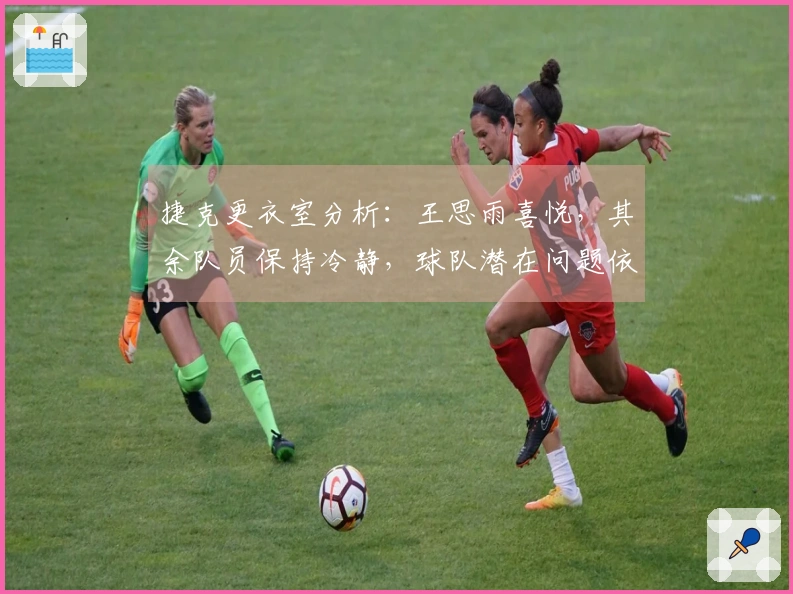 捷克更衣室分析：王思雨喜悦，其余队员保持冷静，球队潜在问题依然存在！
