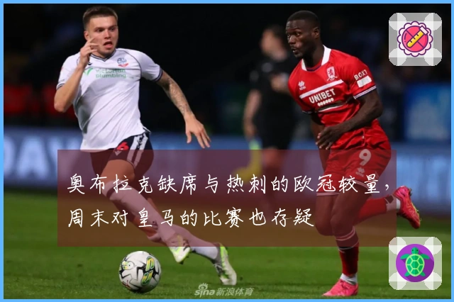 奥布拉克缺席与热刺的欧冠较量，周末对皇马的比赛也存疑