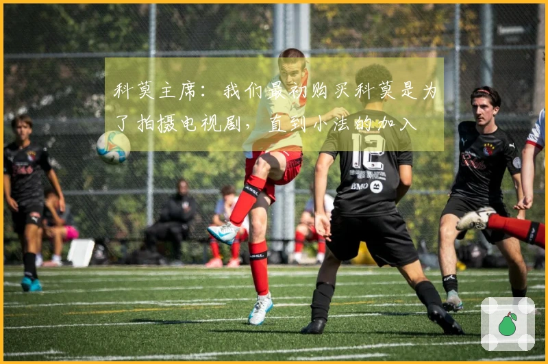 科莫主席：我们最初购买科莫是为了拍摄电视剧，直到小法的加入