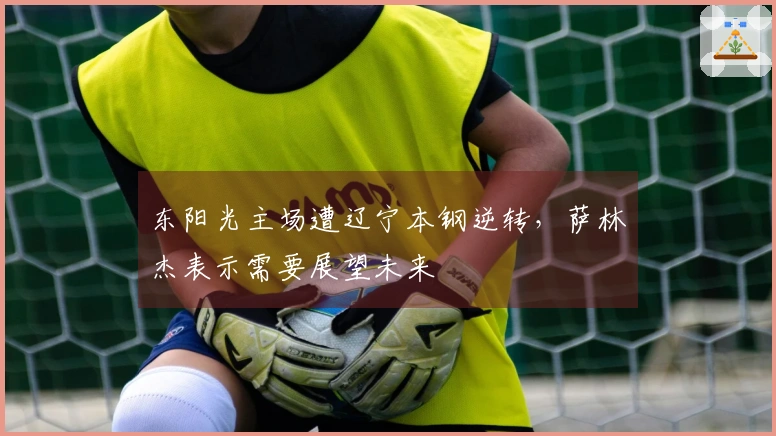东阳光主场遭辽宁本钢逆转,萨林杰表示需要展望未来