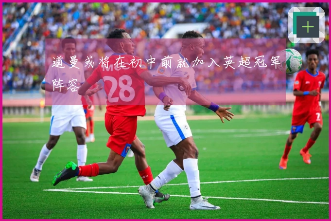 道曼或将在初中前就加入英超冠军阵容