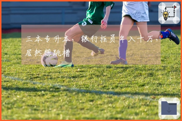 三本专升本，银行柜员年入十万，居然想跳槽