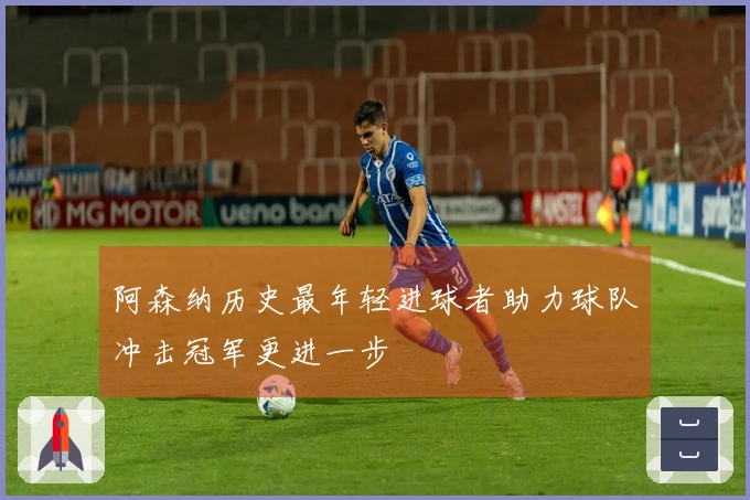 阿森纳历史最年轻进球者助力球队冲击冠军更进一步