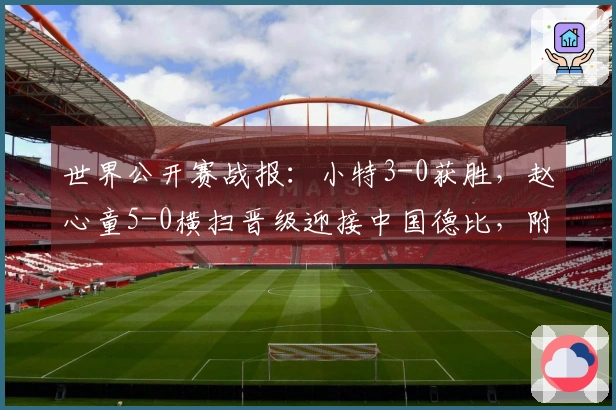 世界公开赛战报:小特3-0获胜,赵心童5-0横扫晋级迎接中国德比,附赛程分析