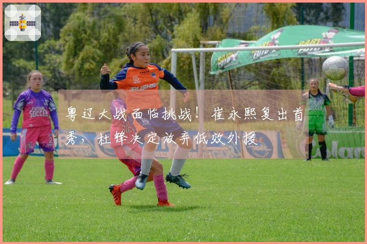 粤辽大战面临挑战！崔永熙复出首秀，杜锋决定放弃低效外援