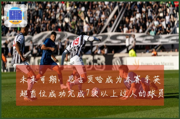 未来可期，恩古莫哈成为本赛季英超首位成功完成7次以上过人的球员