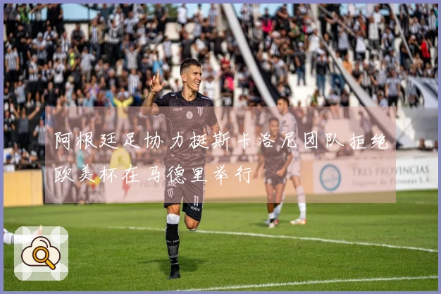 阿根廷足协力挺斯卡洛尼团队拒绝欧美杯在马德里举行