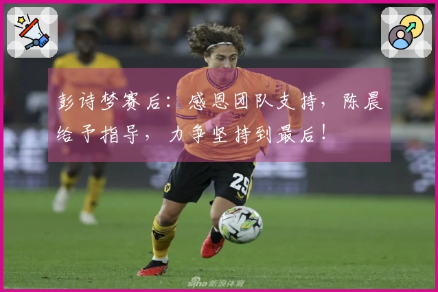 彭诗梦赛后：感恩团队支持，陈晨给予指导，力争坚持到最后！