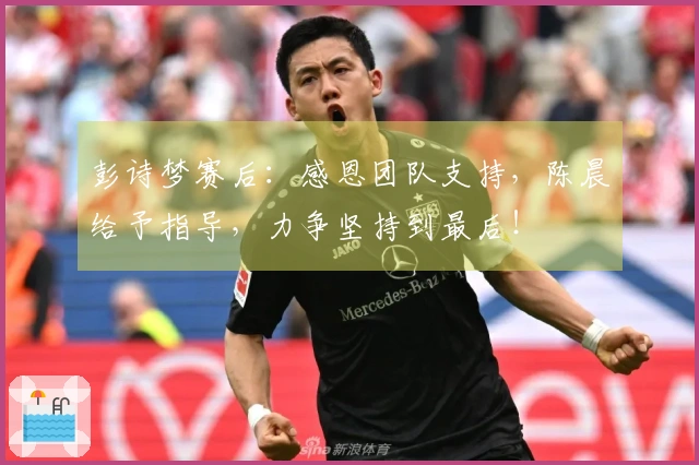 彭诗梦赛后：感恩团队支持，陈晨给予指导，力争坚持到最后！